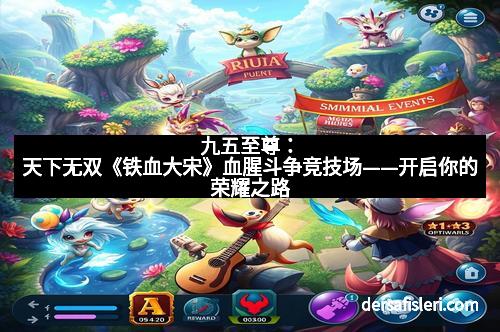 九五至尊：天下无双《铁血大宋》血腥斗争竞技场——开启你的荣耀之路