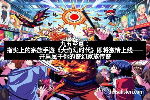 九五至尊：指尖上的宗族手遊《大奇幻时代》即将激情上线——开启属于你的奇幻家族传奇！