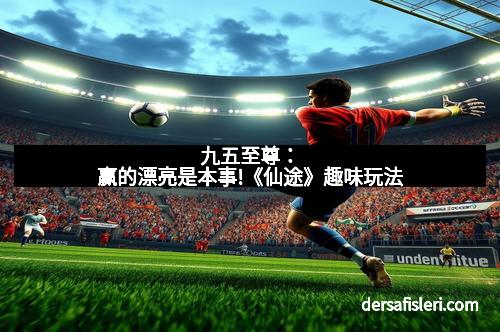 九五至尊：赢的漂亮是本事!《仙途》趣味玩法